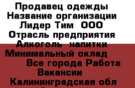 Продавец одежды › Название организации ­ Лидер Тим, ООО › Отрасль предприятия ­ Алкоголь, напитки › Минимальный оклад ­ 30 000 - Все города Работа » Вакансии   . Калининградская обл.,Советск г.